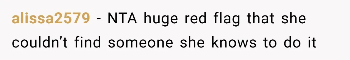 alissa2579 − NTA huge red flag that she couldn’t find someone she knows to do it