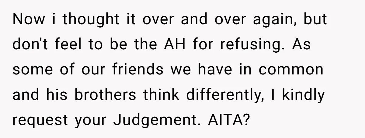 Now i thought it over and over again, but don't feel to be the AH for refusing. As some of our friends we have in common and his brothers think...