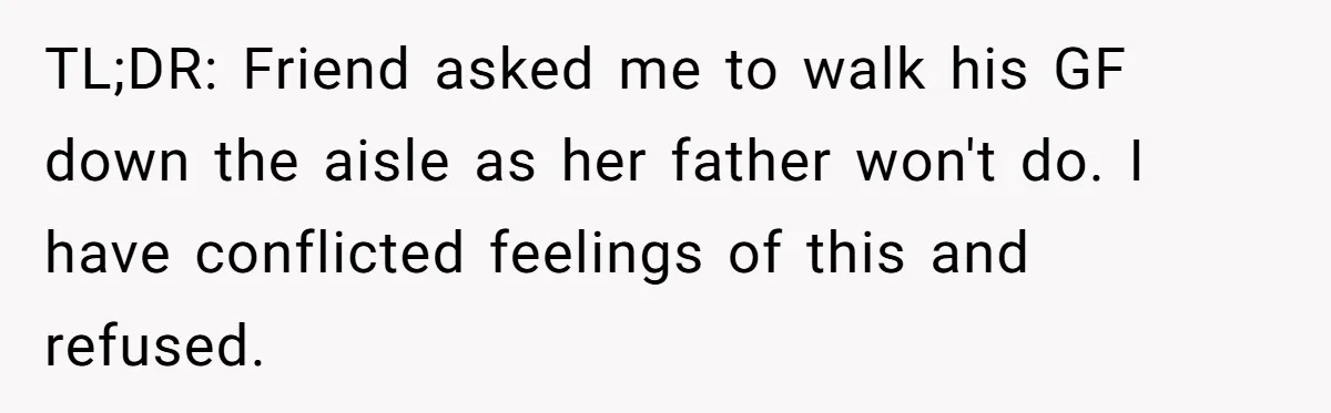 TL;DR: Friend asked me to walk his GF down the aisle as her father won't do. I have conflicted feelings of this and refused.