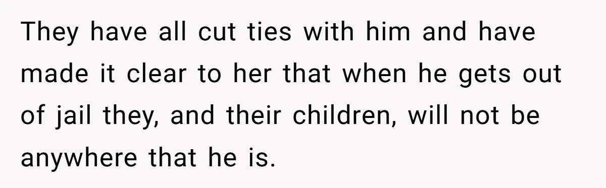 They have all cut ties with him and have made it clear to her that when he gets out of jail they, and their children, will not be anywhere that...