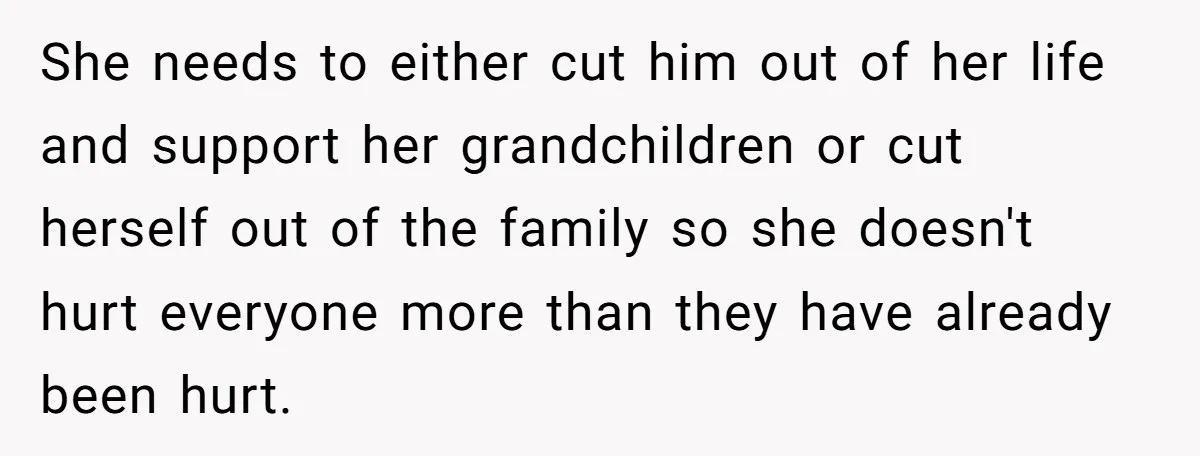 She needs to either cut him out of her life and support her grandchildren or cut herself out of the family so she doesn't hurt everyone more than they have...