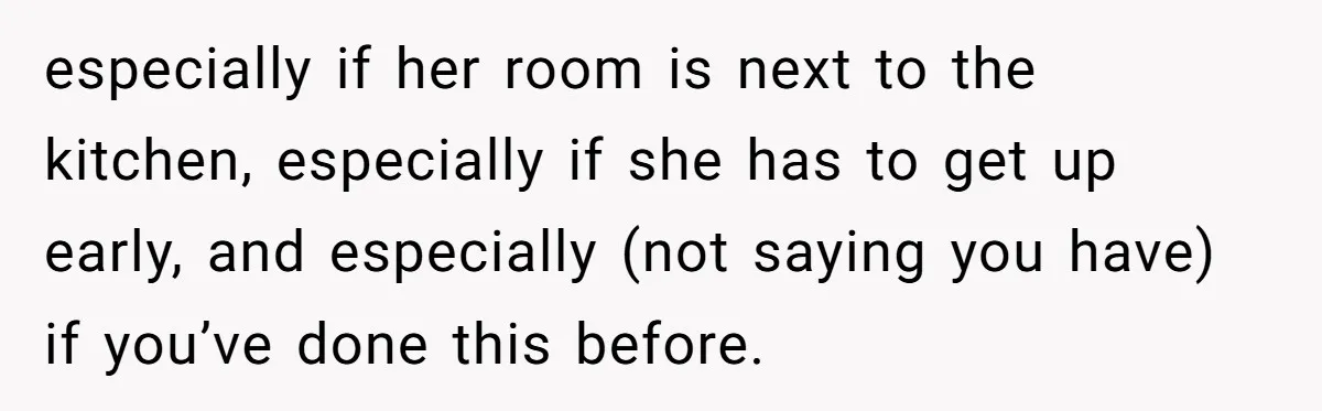 especially if her room is next to the kitchen, especially if she has to get up early, and especially (not saying you have) if you’ve done this before.
