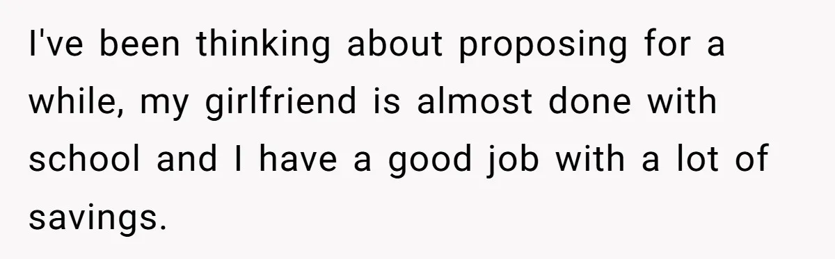 I've been thinking about proposing for a while, my girlfriend is almost done with school and I have a good job with a lot of savings.