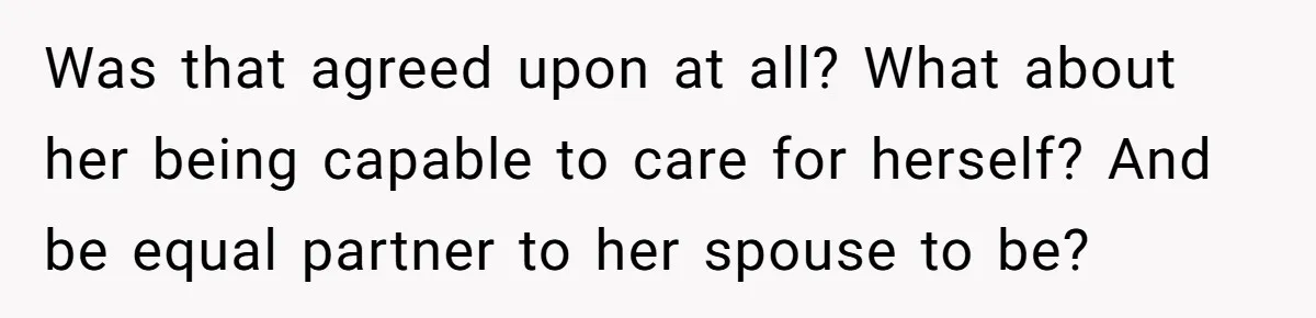 Was that agreed upon at all? What about her being capable to care for herself? And be equal partner to her spouse to be?