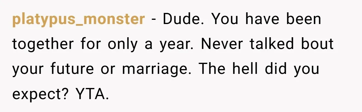 platypus_monster − Dude. You have been together for only a year. Never talked bout your future or marriage. The hell did you expect? YTA.