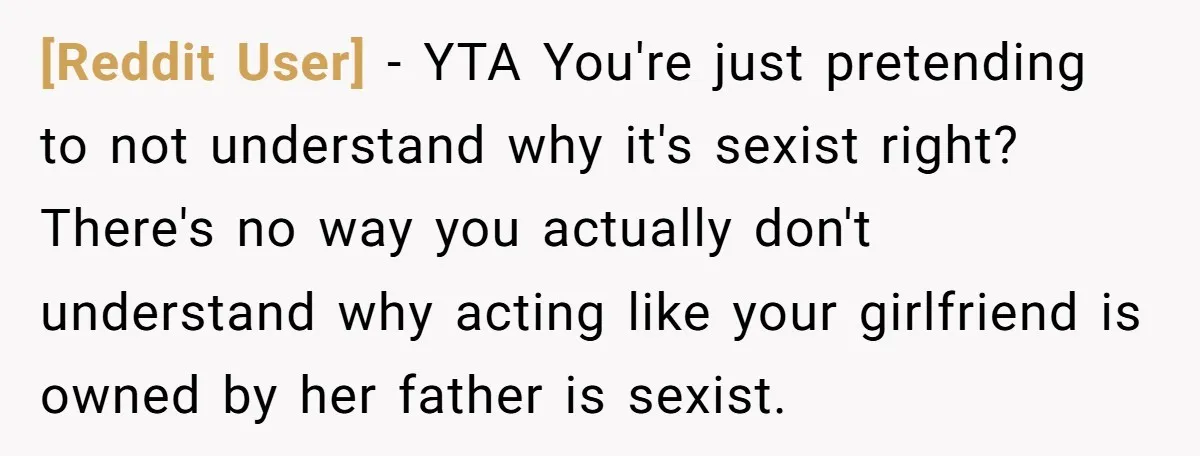 [Reddit User] − YTA You're just pretending to not understand why it's sexist right? There's no way you actually don't understand why acting like your girlfriend is owned by her...