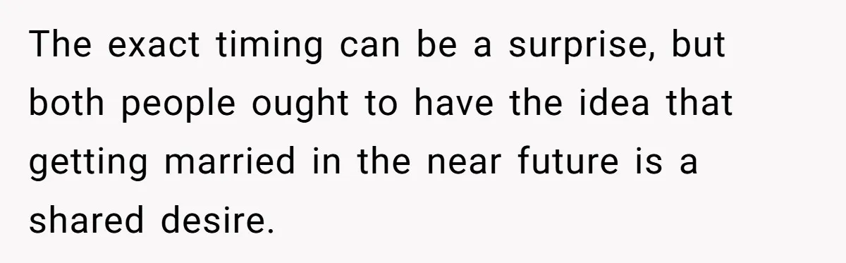 The exact timing can be a surprise, but both people ought to have the idea that getting married in the near future is a shared desire.