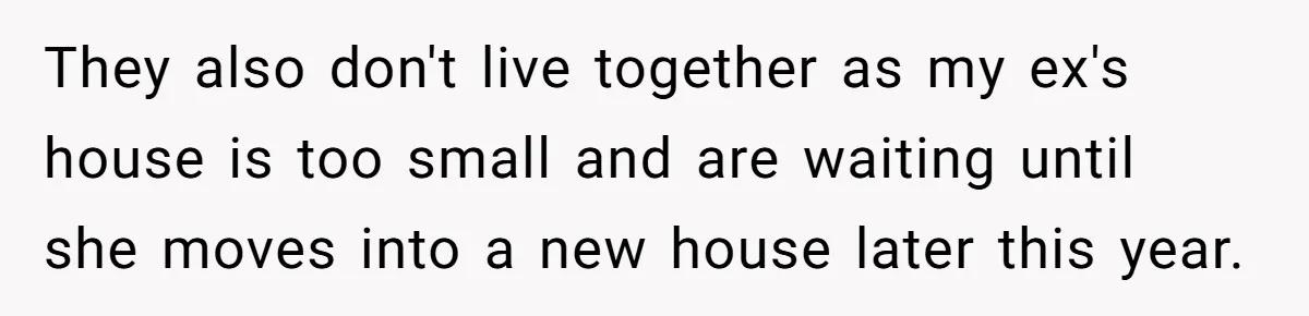 They also don't live together as my ex's house is too small and are waiting until she moves into a new house later this year.