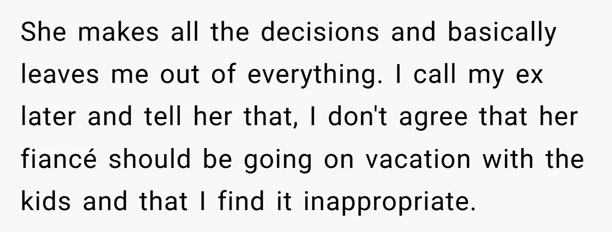 She makes all the decisions and basically leaves me out of everything. I call my ex later and tell her that, I don't agree that her fiancé should be going...