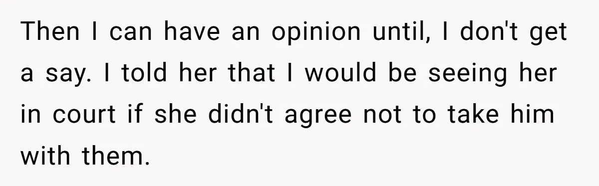 Then I can have an opinion until, I don't get a say. I told her that I would be seeing her in court if she didn't agree not to take...