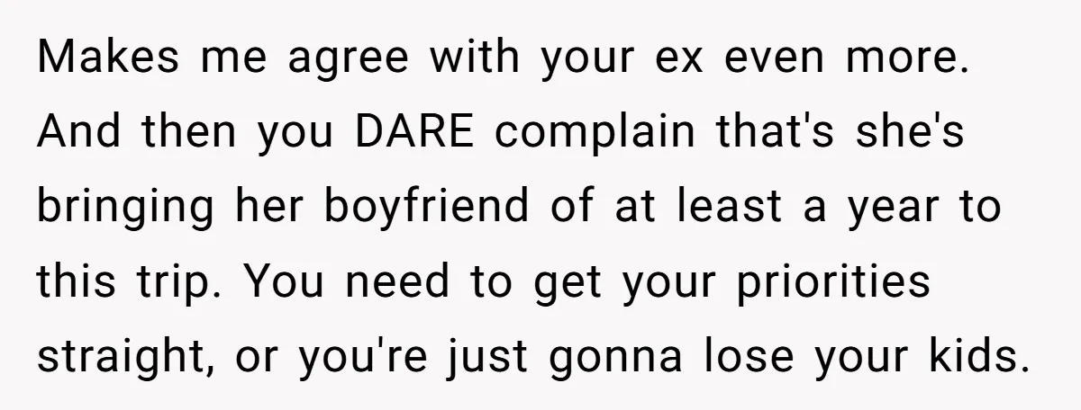 Makes me agree with your ex even more. And then you DARE complain that's she's bringing her boyfriend of at least a year to this trip. You need to get...