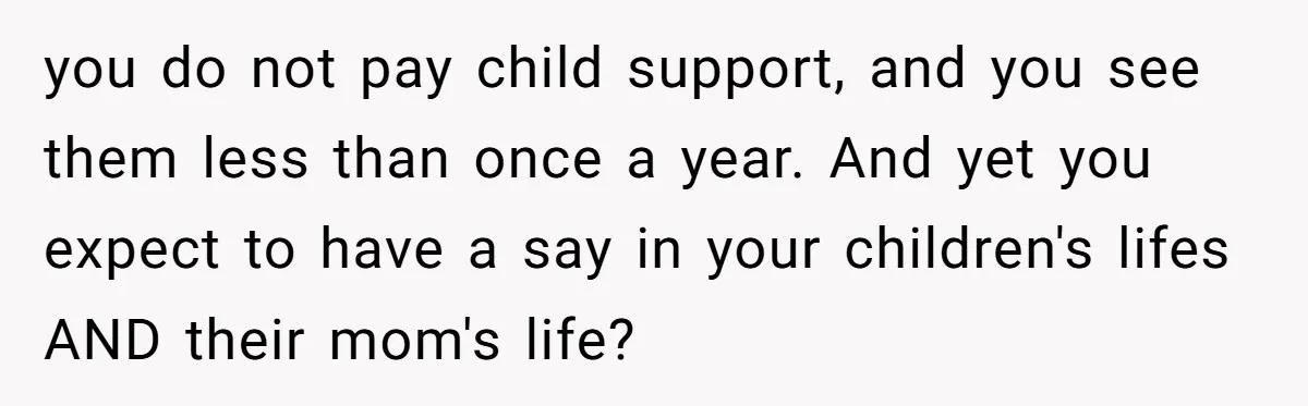 you do not pay child support, and you see them less than once a year. And yet you expect to have a say in your children's lifes AND their mom's...