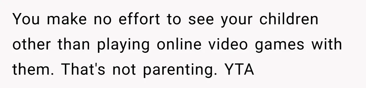 You make no effort to see your children other than playing online video games with them. That's not parenting. YTA