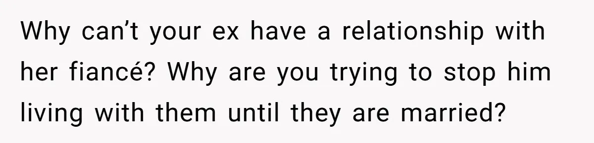Why can’t your ex have a relationship with her fiancé? Why are you trying to stop him living with them until they are married?