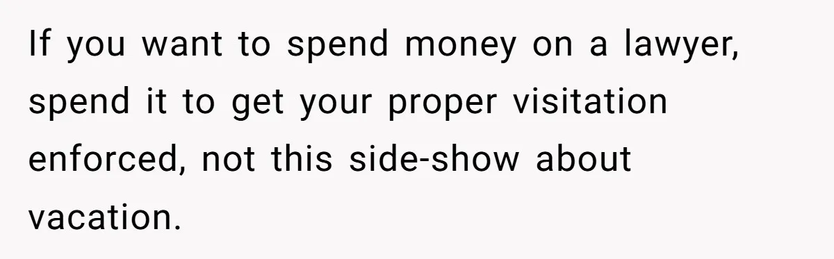 If you want to spend money on a lawyer, spend it to get your proper visitation enforced, not this side-show about vacation.