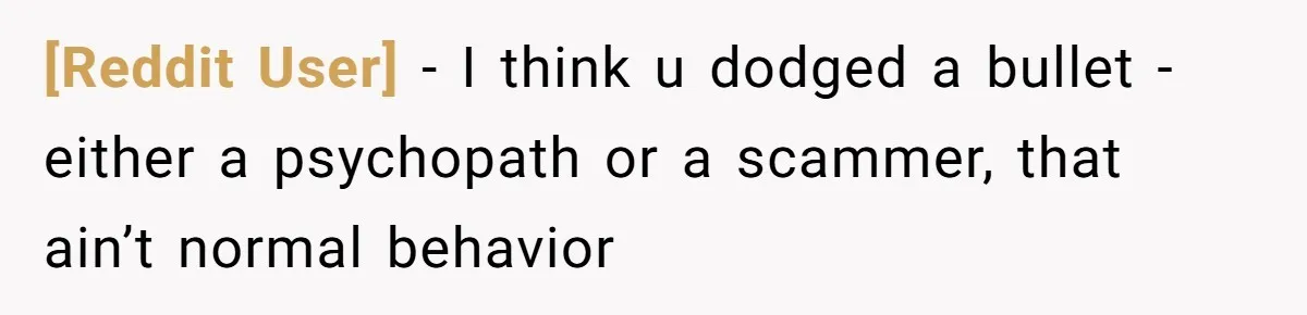 [Reddit User] − I think u dodged a bullet - either a psychopath or a scammer, that ain’t normal behavior