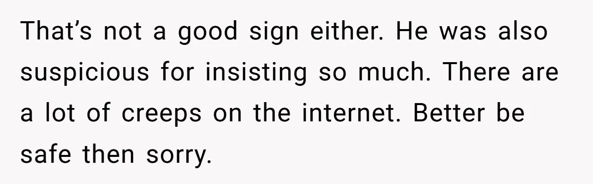 That’s not a good sign either. He was also suspicious for insisting so much. There are a lot of creeps on the internet. Better be safe then sorry.