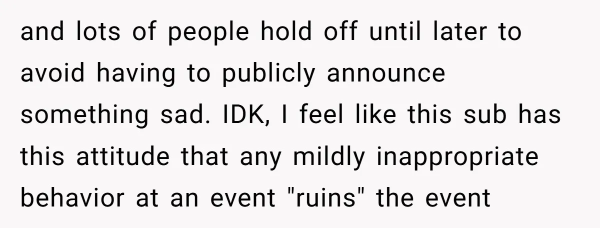 and lots of people hold off until later to avoid having to publicly announce something sad. IDK, I feel like this sub has this attitude that any mildly inappropriate behavior...
