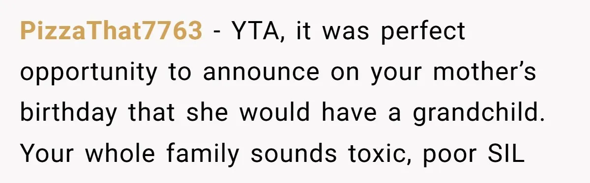 PizzaThat7763 − YTA, it was perfect opportunity to announce on your mother’s birthday that she would have a grandchild. Your whole family sounds toxic, poor SIL