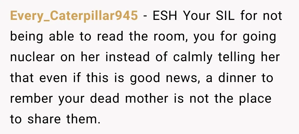 Every_Caterpillar945 − ESH Your SIL for not being able to read the room, you for going nuclear on her instead of calmly telling her that even if this is good...