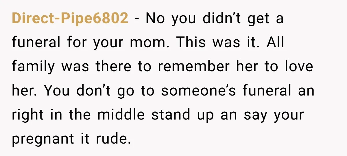 Direct-Pipe6802 − No you didn’t get a funeral for your mom. This was it. All family was there to remember her to love her. You don’t go to someone’s funeral...