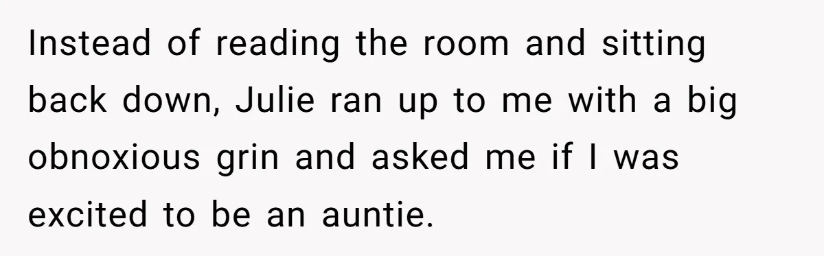Instead of reading the room and sitting back down, Julie ran up to me with a big obnoxious grin and asked me if I was excited to be an auntie.