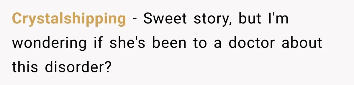 Crystalshipping − Sweet story, but I'm wondering if she's been to a doctor about this disorder?