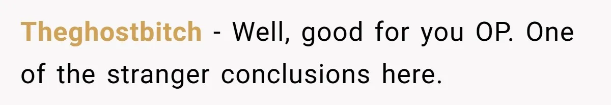 Theghostbitch − Well, good for you OP. One of the stranger conclusions here.