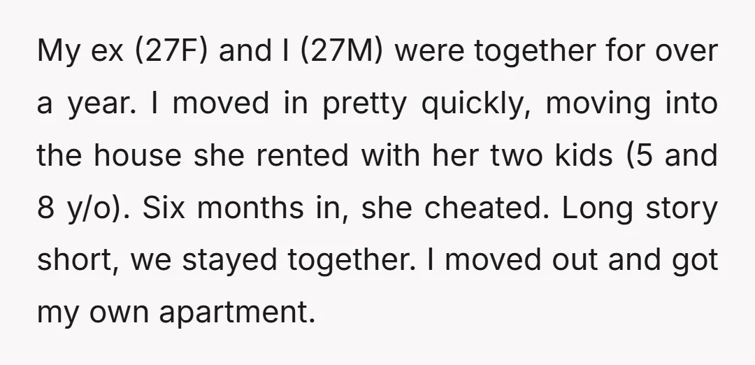 My ex (27F) and I (27M) were together for over a year. I moved in pretty quickly, moving into the house she rented with her two kids (5 and 8...