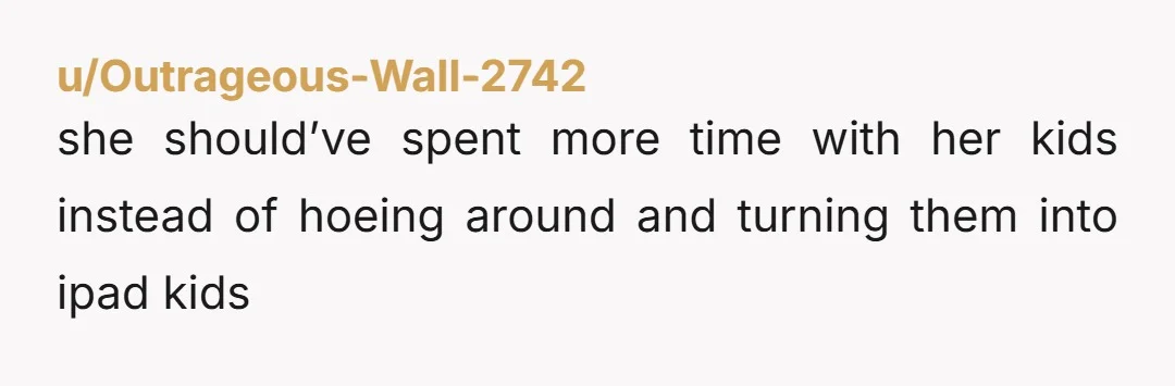 u/Outrageous-Wall-2742
she should’ve spent more time with her kids instead of hoeing around and turning them into ipad kids