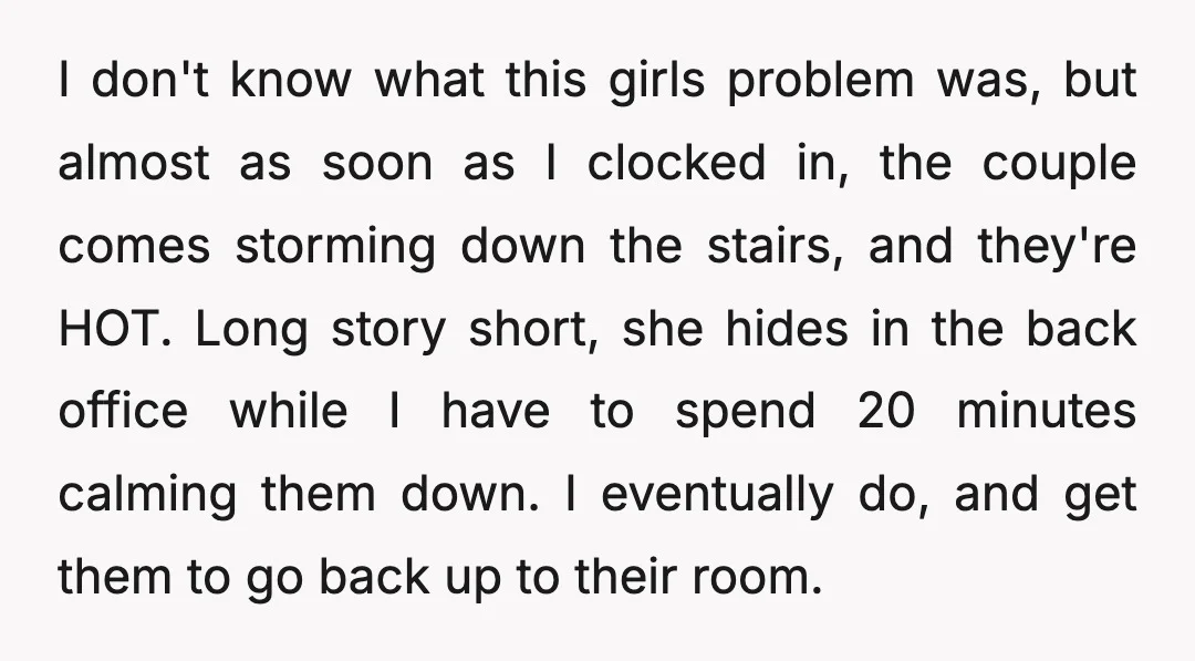 I don't know what this girls problem was, but almost as soon as I clocked in, the couple comes storming down the stairs, and they're HOT. Long story short, she...