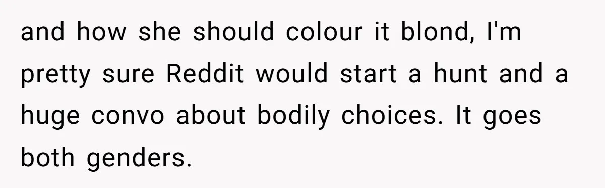 and how she should colour it blond, I'm pretty sure Reddit would start a hunt and a huge convo about bodily choices. It goes both genders.