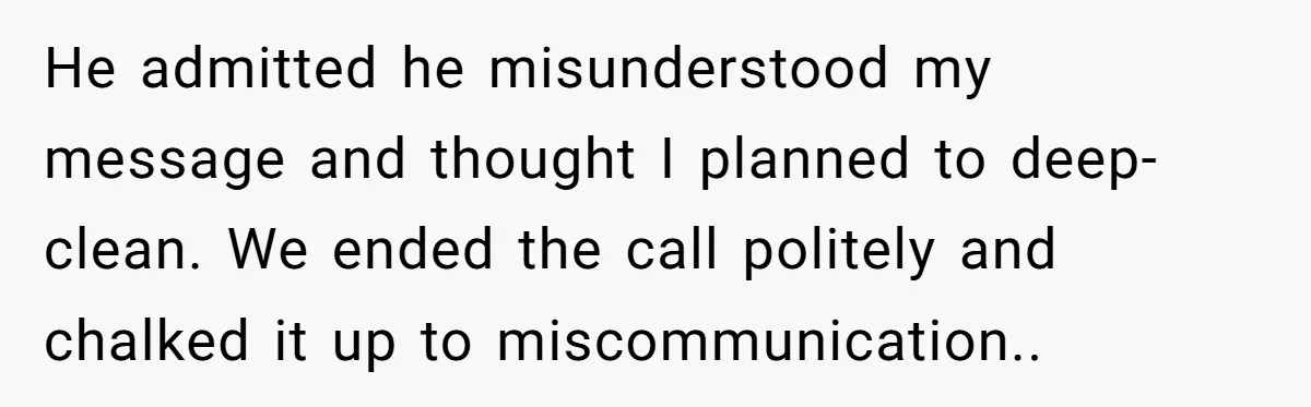 He admitted he misunderstood my message and thought I planned to deep-clean. We ended the call politely and chalked it up to miscommunication..
