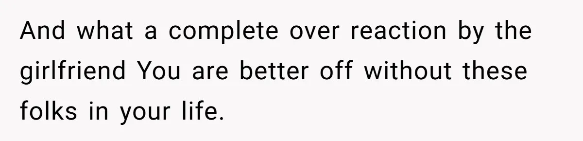 And what a complete over reaction by the girlfriend You are better off without these folks in your life.