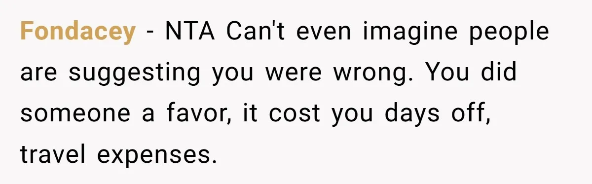 Fondacey − NTA Can't even imagine people are suggesting you were wrong. You did someone a favor, it cost you days off, travel expenses.