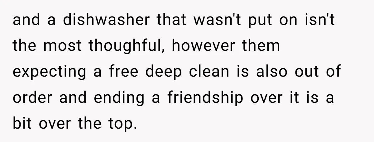 and a dishwasher that wasn't put on isn't the most thoughful, however them expecting a free deep clean is also out of order and ending a friendship over it is...