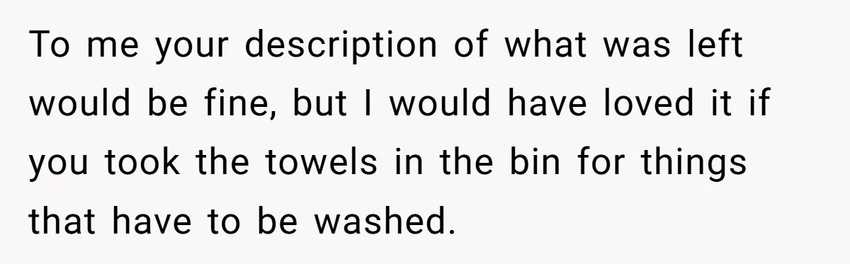 To me your description of what was left would be fine, but I would have loved it if you took the towels in the bin for things that have to...