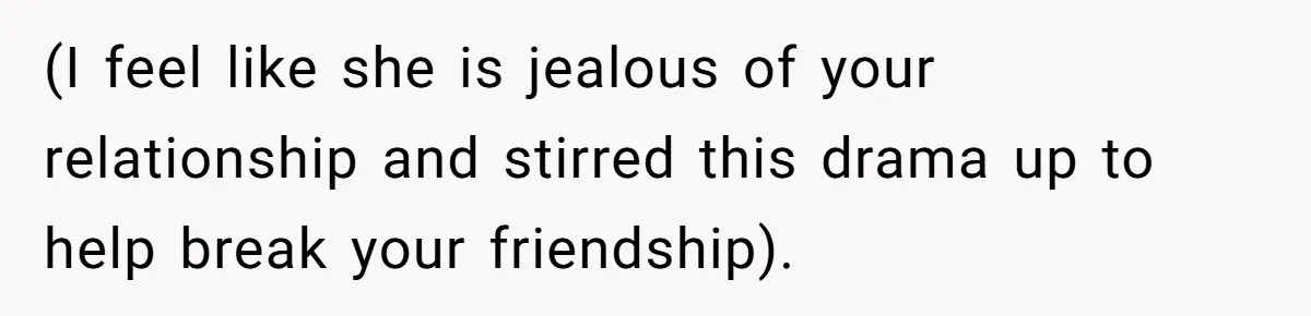 (I feel like she is jealous of your relationship and stirred this drama up to help break your friendship).