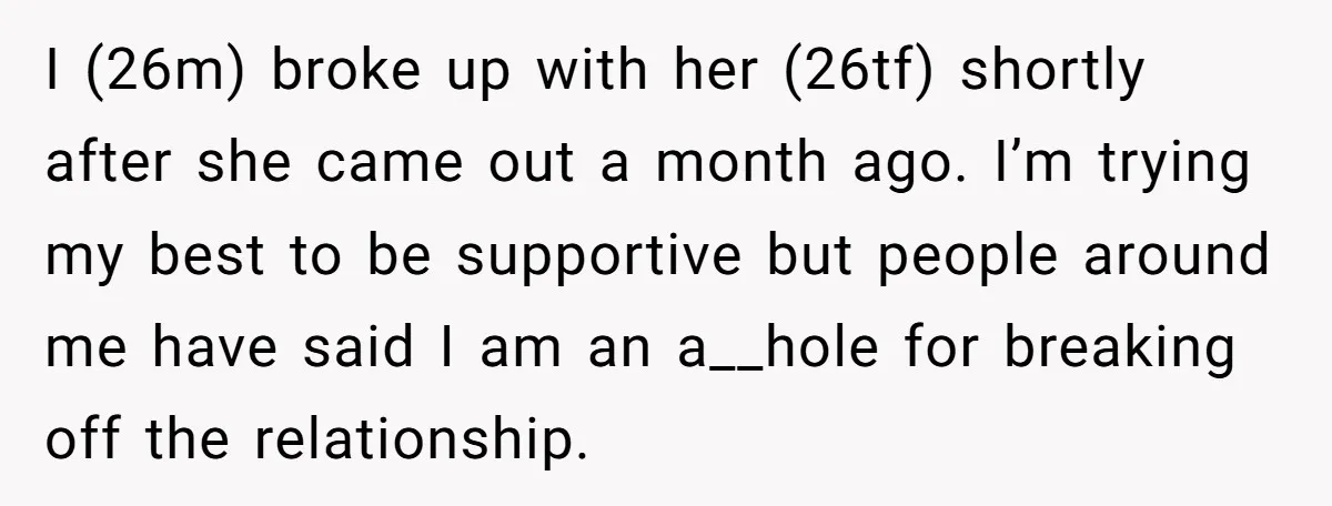 I (26m) broke up with her (26tf) shortly after she came out a month ago. I’m trying my best to be supportive but people around me have said I am...