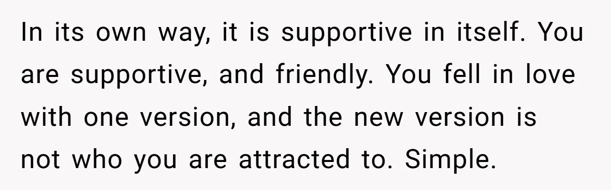 In its own way, it is supportive in itself. You are supportive, and friendly. You fell in love with one version, and the new version is not who you are...
