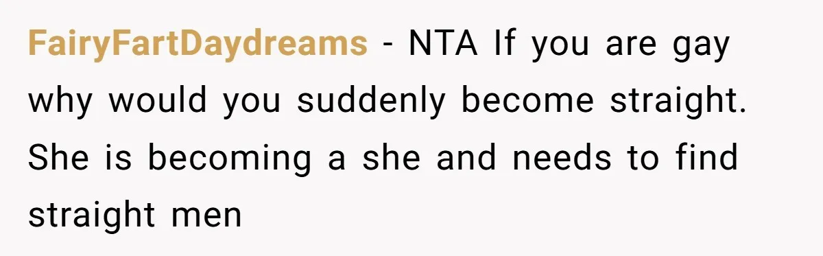 FairyFartDaydreams − NTA If you are gay why would you suddenly become straight. She is becoming a she and needs to find straight men