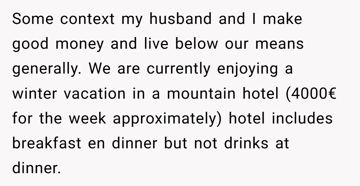 Some context my husband and I make good money and live below our means generally. We are currently enjoying a winter vacation in a mountain hotel (4000€ for the week...