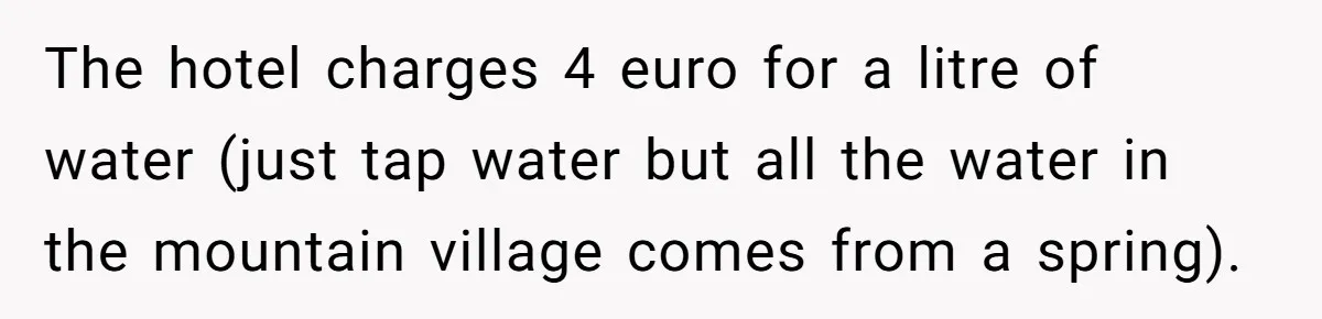 The hotel charges 4 euro for a litre of water (just tap water but all the water in the mountain village comes from a spring).