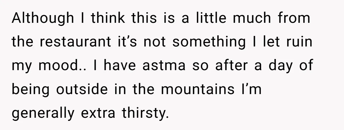 Although I think this is a little much from the restaurant it’s not something I let ruin my mood.. I have astma so after a day of being outside in...