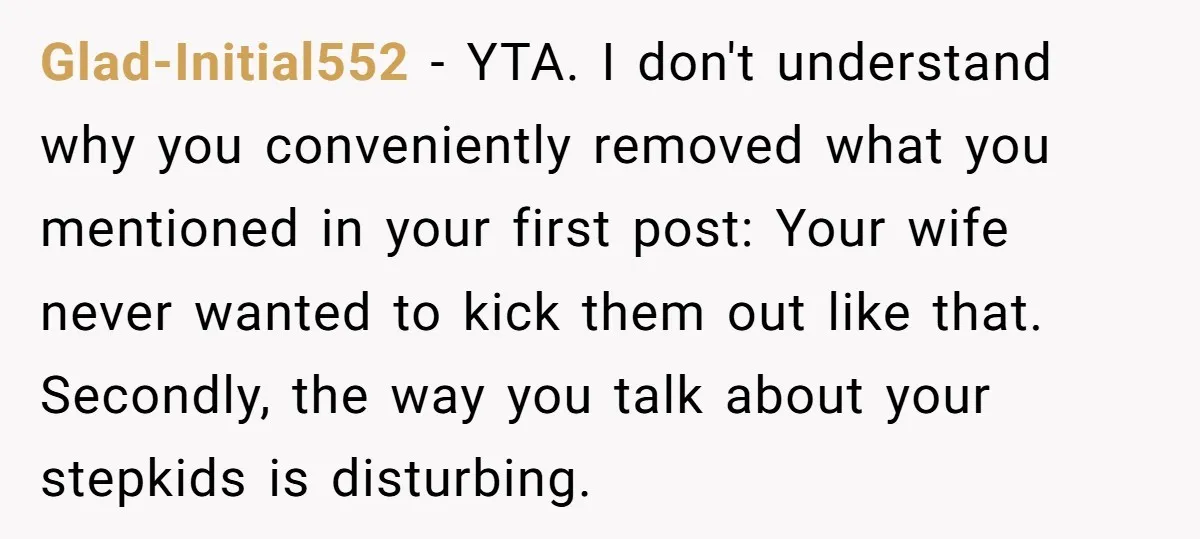 Glad-Initial552 − YTA. I don't understand why you conveniently removed what you mentioned in your first post: Your wife never wanted to kick them out like that. Secondly, the way...