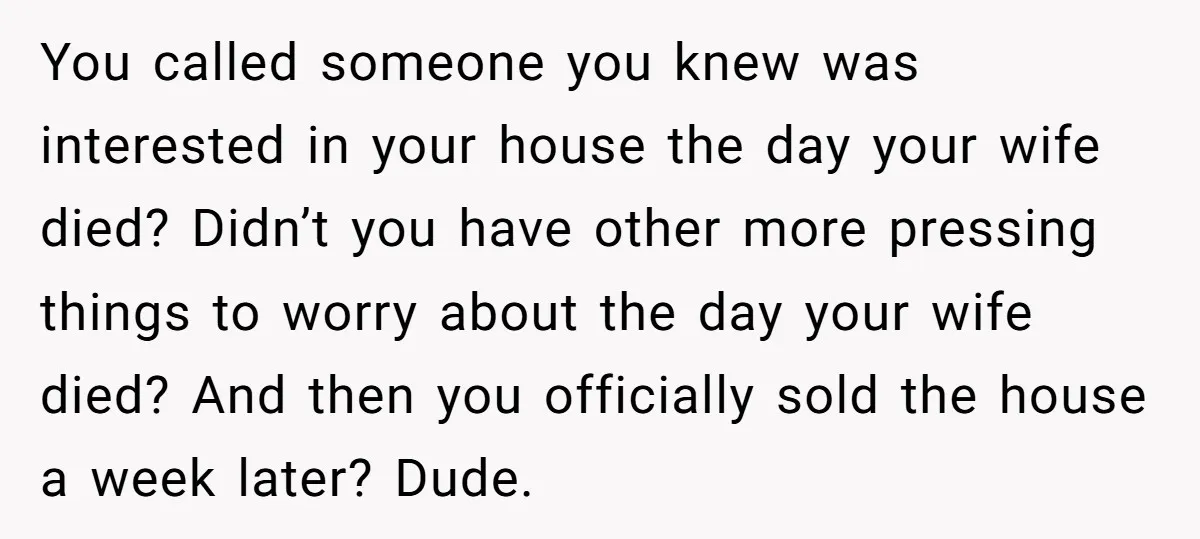 You called someone you knew was interested in your house the day your wife died? Didn’t you have other more pressing things to worry about the day your wife died?...