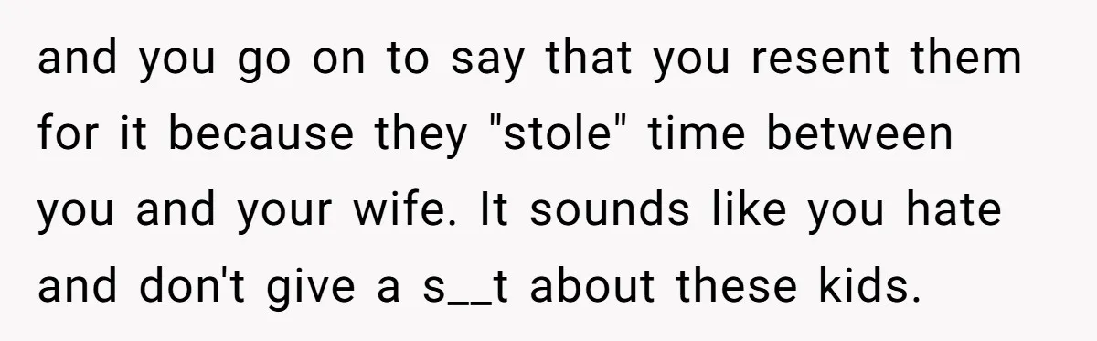 and you go on to say that you resent them for it because they "stole" time between you and your wife. It sounds like you hate and don't give a...