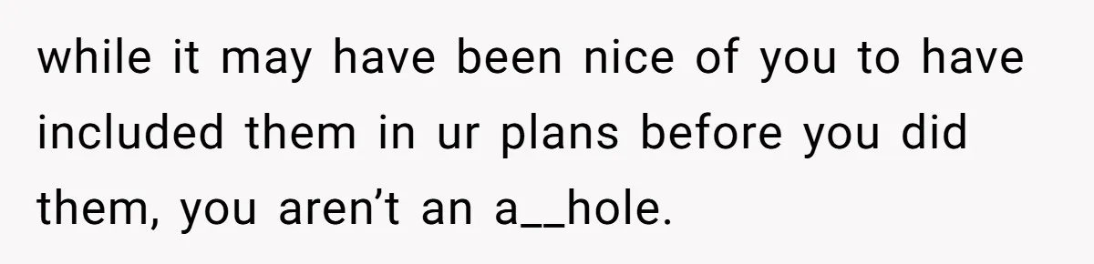 while it may have been nice of you to have included them in ur plans before you did them, you aren’t an a__hole.