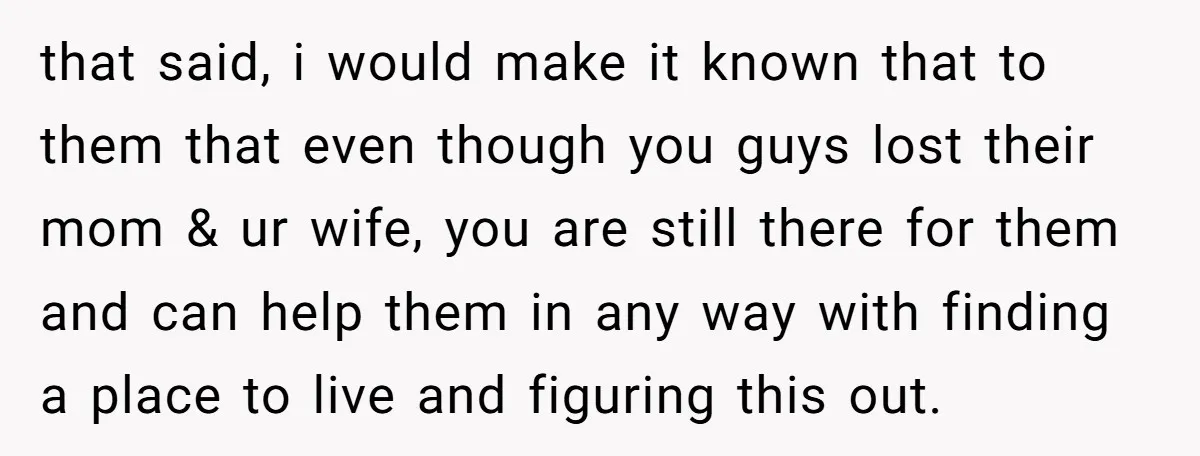 that said, i would make it known that to them that even though you guys lost their mom & ur wife, you are still there for them and can help...