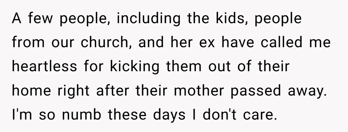 A few people, including the kids, people from our church, and her ex have called me heartless for kicking them out of their home right after their mother passed away....